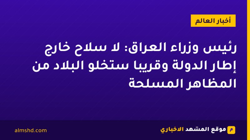 رئيس وزراء العراق: لا سلاح خارج إطار الدولة وقريبا ستخلو البلاد من المظاهر المسلحة