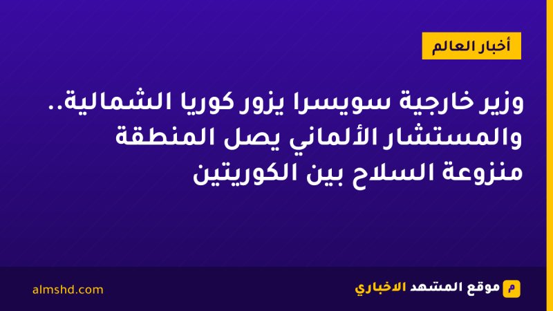 وزير خارجية سويسرا يزور كوريا الشمالية.. والمستشار الألماني يصل المنطقة منزوعة السلاح بين الكوريتين