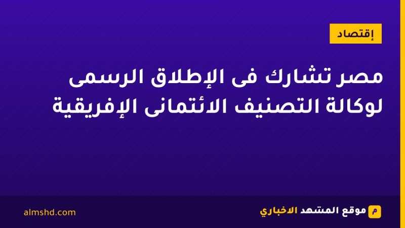 مصر تشارك فى الإطلاق الرسمى لوكالة التصنيف الائتمانى الإفريقية