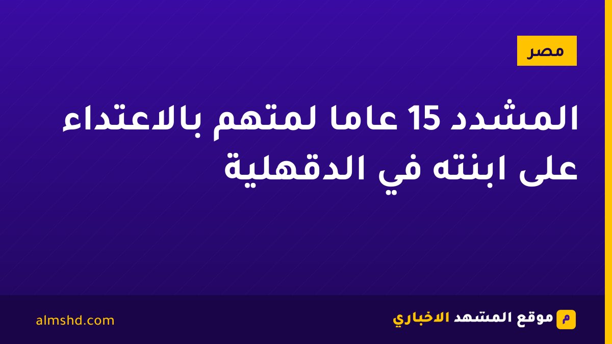 المشدد 15 عامًا لمتهم بالاعتداء على ابنته في الدقهلية