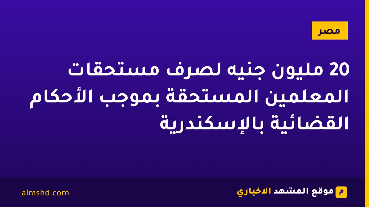 20 مليون جنيه لصرف مستحقات المعلمين المستحقة بموجب الأحكام القضائية بالإسكندرية