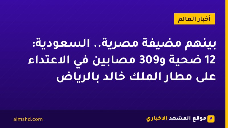بينهم مضيفة مصرية.. السعودية: 12 ضحية و309 مصابين في الاعتداء على مطار الملك خالد بالرياض